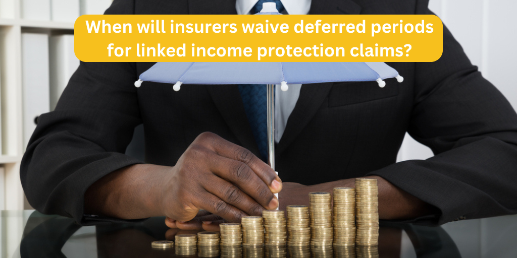 When will insurers waive deferred periods for linked Income Protection claims?