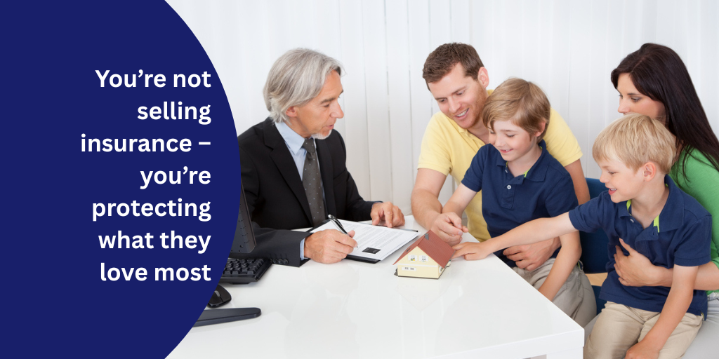 You’re not selling insurance – you’re protecting what they love most