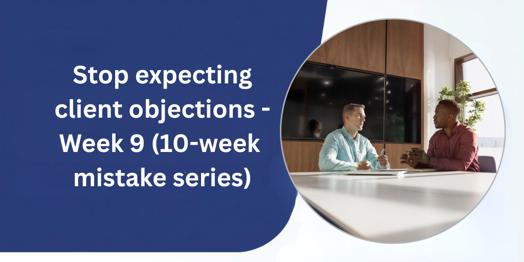 Week 9 – Stop expecting client objections (10-week mistake series)